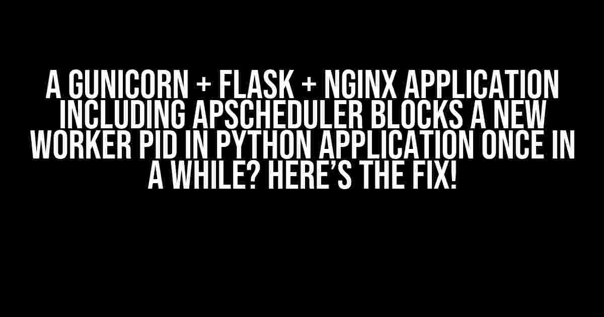 A Gunicorn + Flask + Nginx Application including Apscheduler blocks a new worker pid in Python application once in a while? Here’s the Fix!