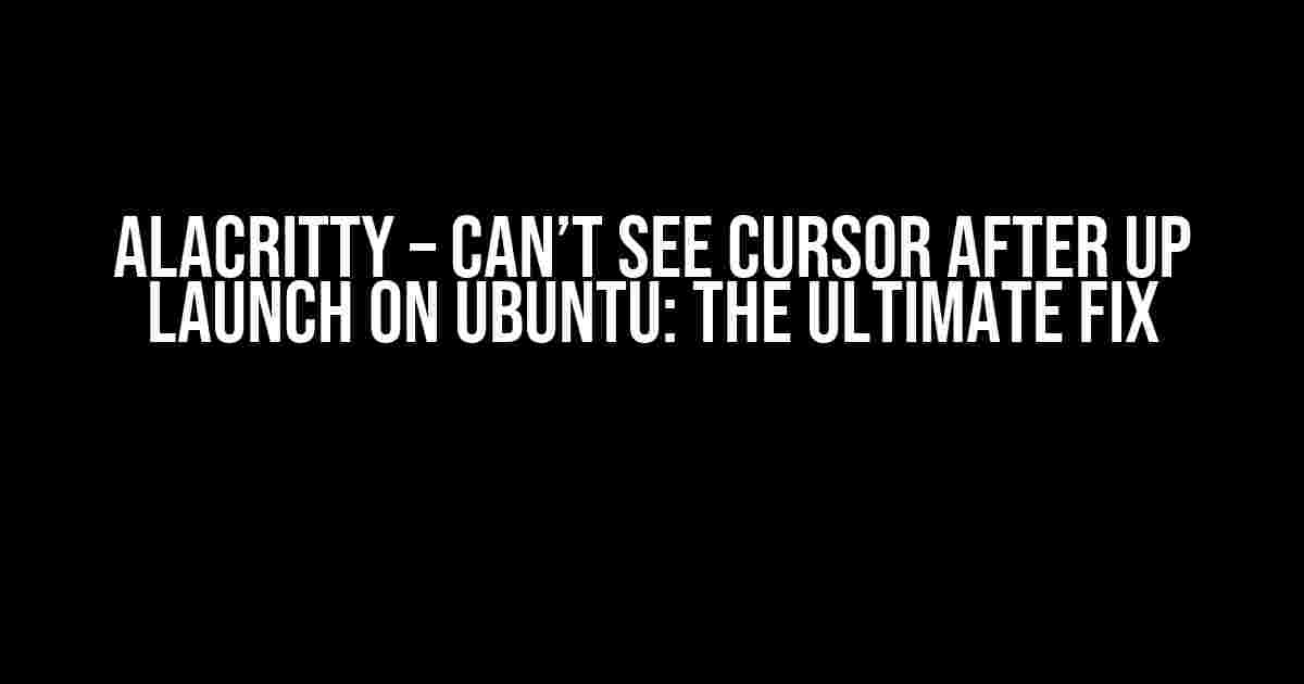 Alacritty – Can’t see cursor after up launch on Ubuntu: The Ultimate Fix