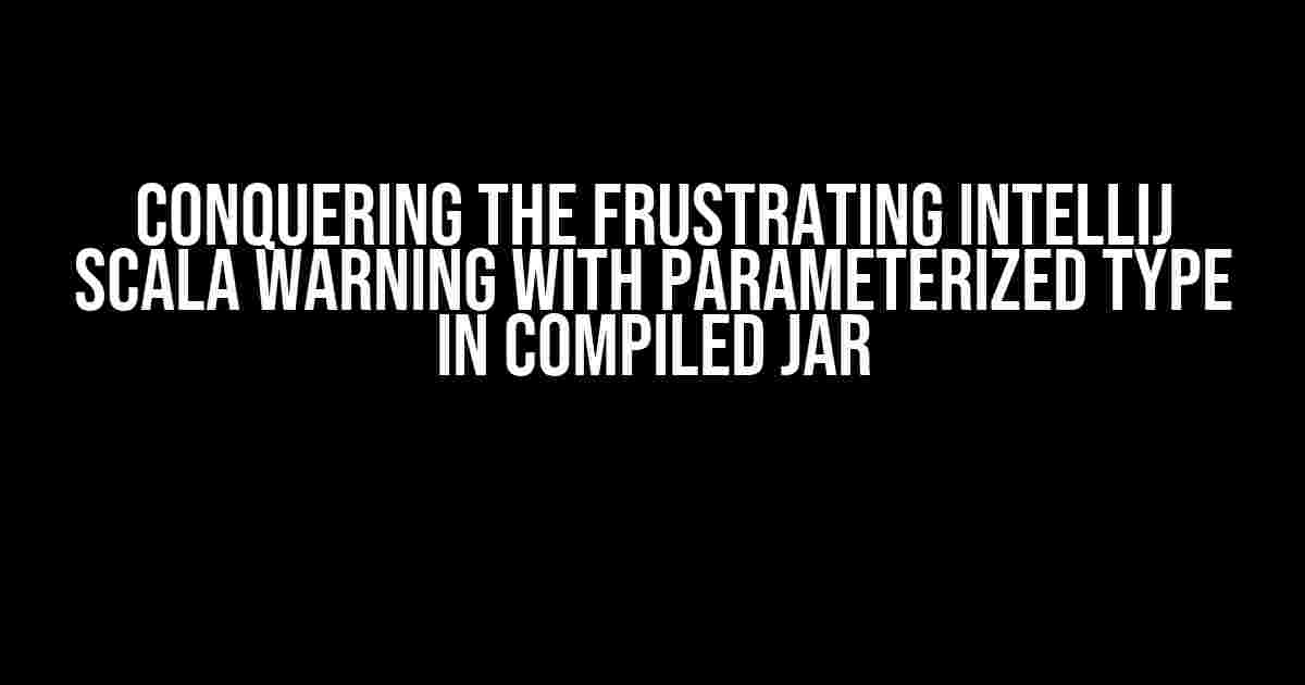 Conquering the Frustrating IntelliJ Scala Warning with Parameterized Type in Compiled JAR