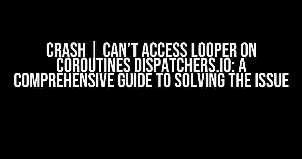 Crash | Can’t access Looper on Coroutines Dispatchers.IO: A Comprehensive Guide to Solving the Issue