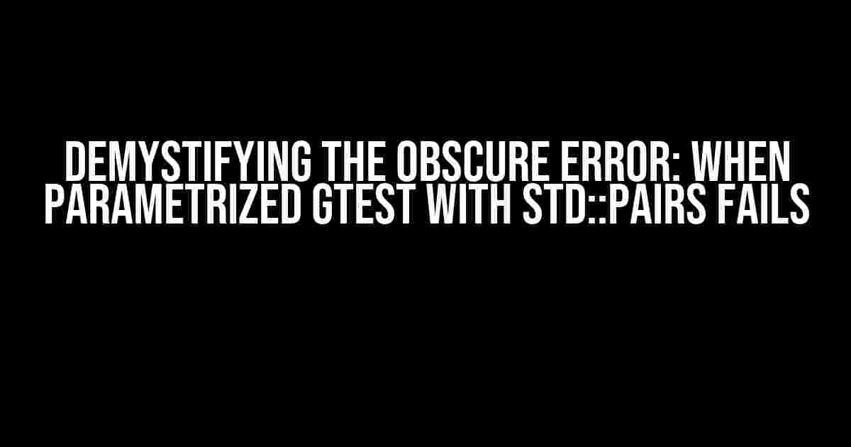 Demystifying the Obscure Error: When Parametrized GTest with std::pairs Fails