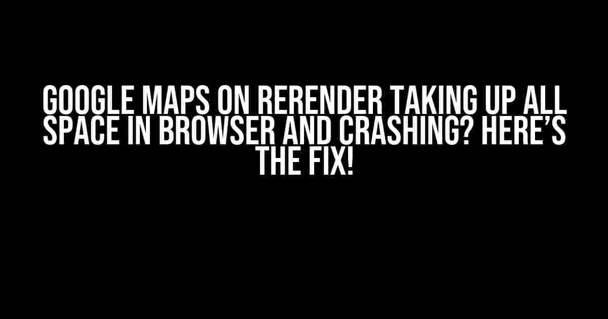 Google Maps on Rerender Taking Up All Space in Browser and Crashing? Here’s the Fix!