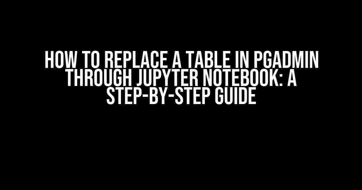 How to Replace a Table in pgAdmin through Jupyter Notebook: A Step-by-Step Guide