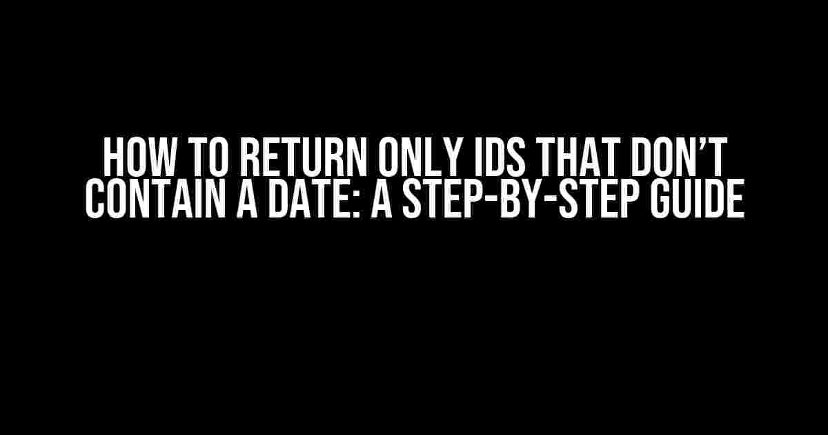 How to Return Only IDs That Don’t Contain a Date: A Step-by-Step Guide