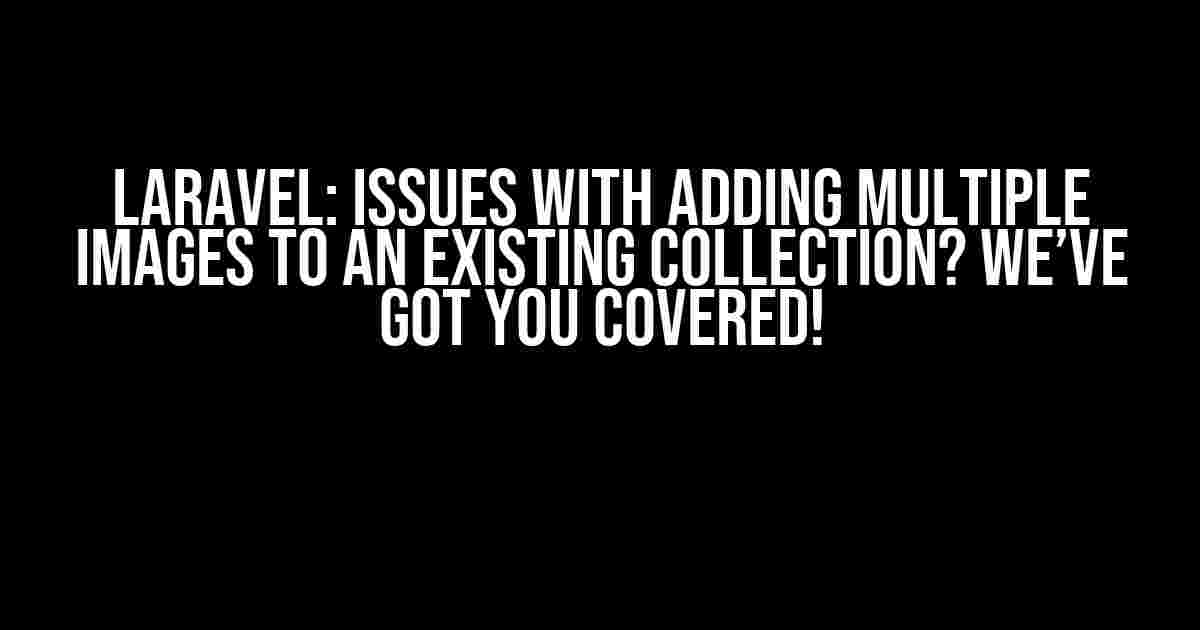Laravel: Issues with Adding Multiple Images to an Existing Collection? We’ve Got You Covered!