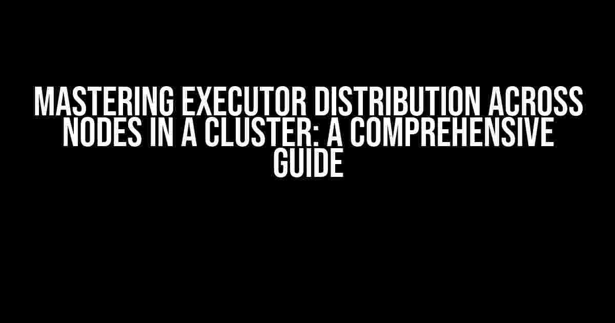 Mastering Executor Distribution Across Nodes in a Cluster: A Comprehensive Guide