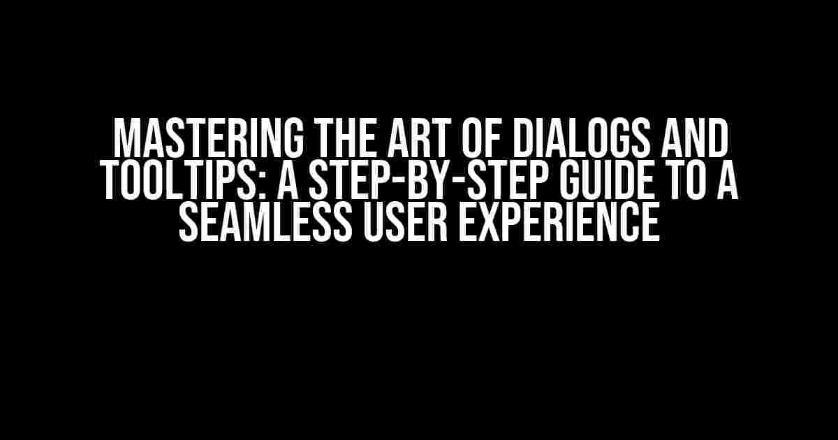 Mastering the Art of Dialogs and Tooltips: A Step-by-Step Guide to a Seamless User Experience