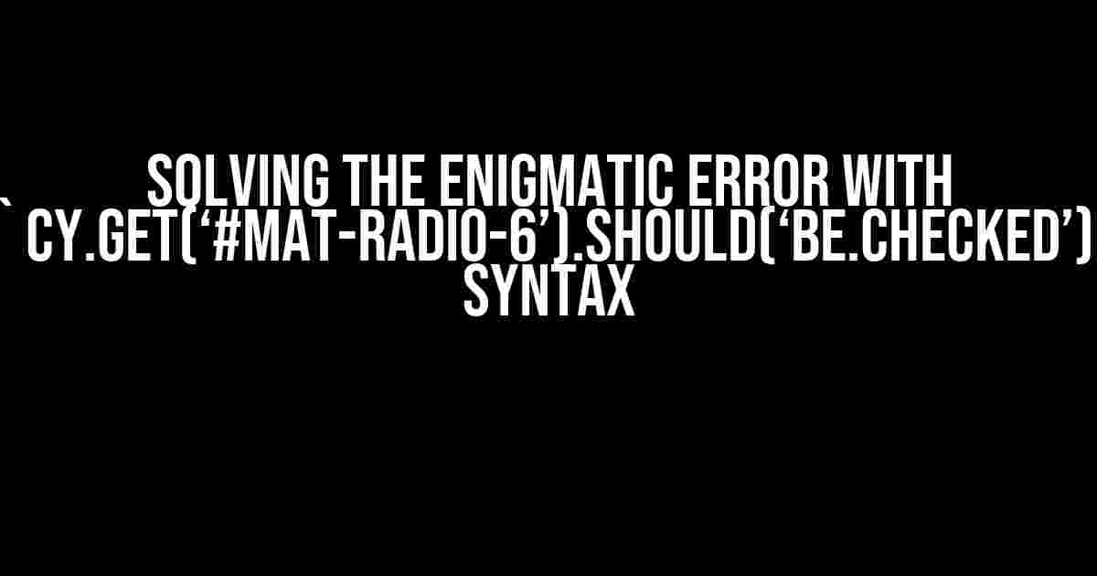 Solving the Enigmatic Error with `cy.get(‘#mat-radio-6’).should(‘be.checked’)` Syntax