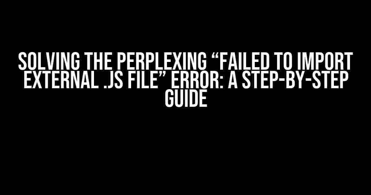 Solving the Perplexing “Failed to Import External .js File” Error: A Step-by-Step Guide