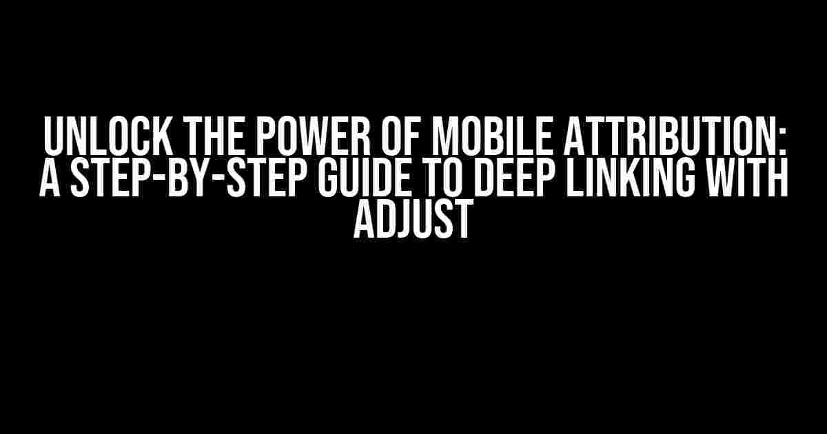 Unlock the Power of Mobile Attribution: A Step-by-Step Guide to Deep Linking with Adjust