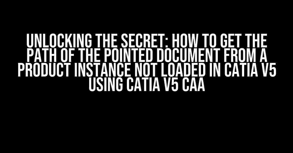 Unlocking the Secret: How to Get the Path of the Pointed Document from a Product Instance Not Loaded in CATIA V5 using CATIA V5 CAA