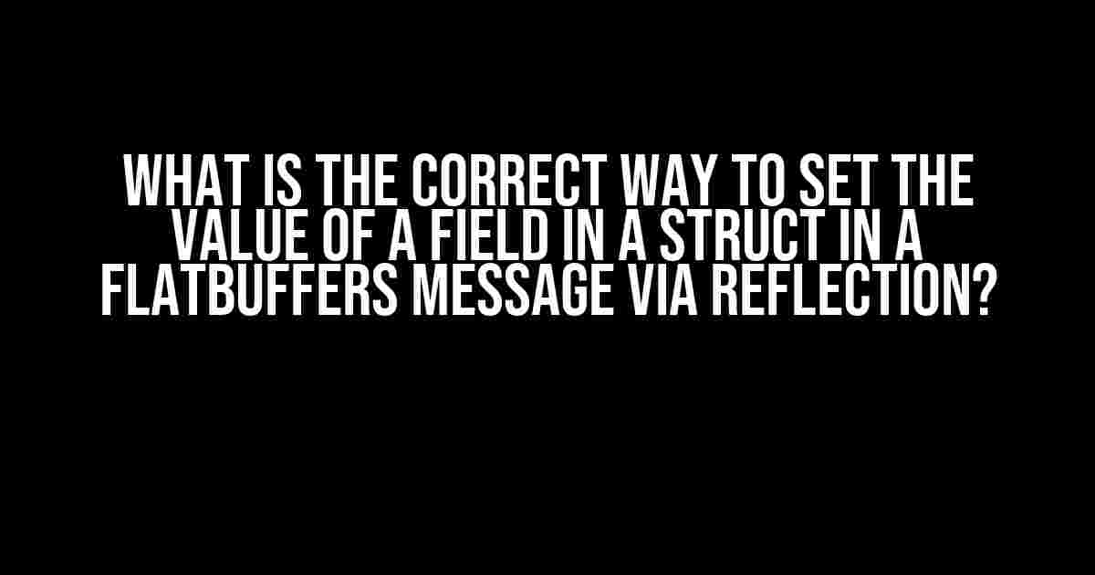 What is the correct way to set the value of a field in a struct in a Flatbuffers message via reflection?