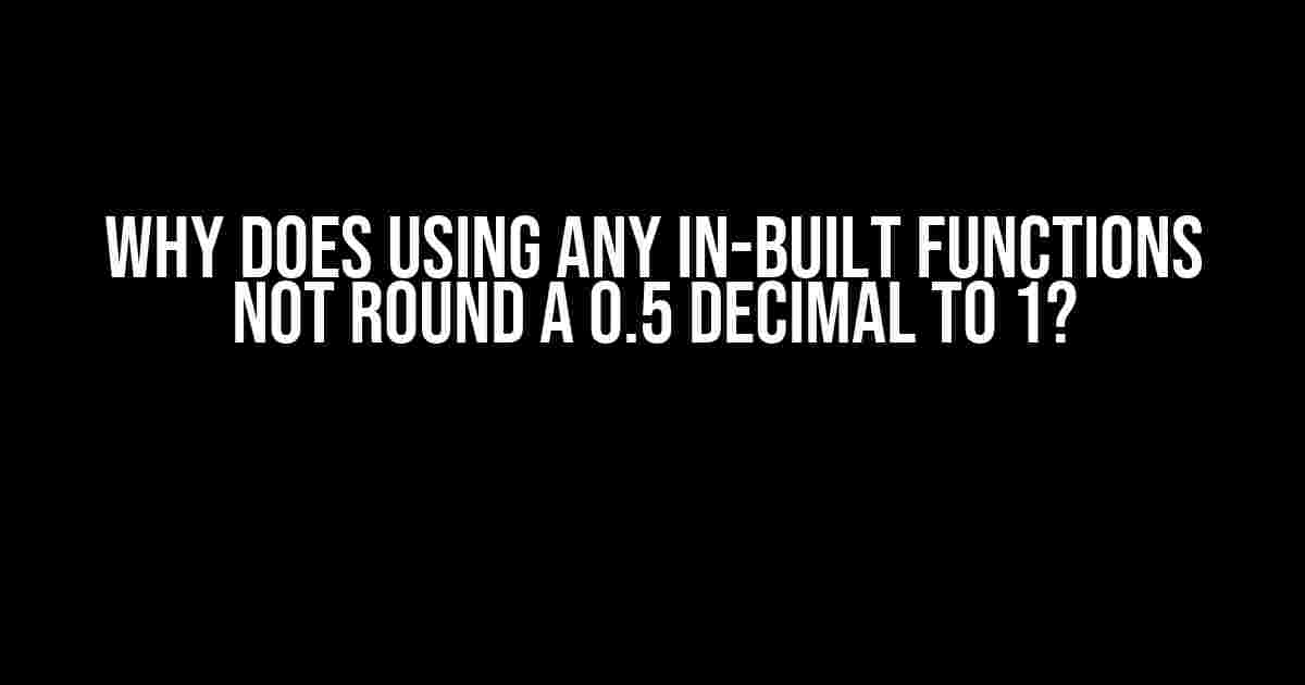 Why Does Using Any In-Built Functions Not Round a 0.5 Decimal to 1?